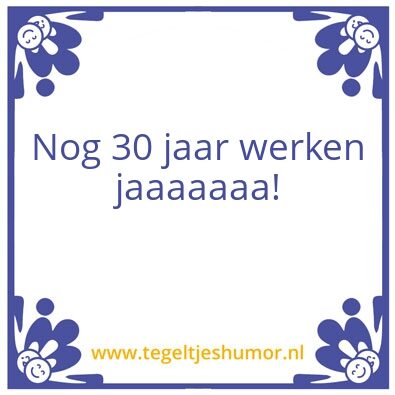 Tegeltje: Nog 30 jaar werken jaaaaaaa!