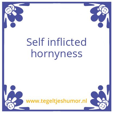 Tegeltje: Self inflicted hornyness