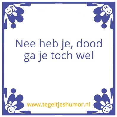 Tegeltje: Nee heb je, dood ga je toch we