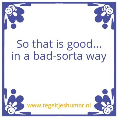 Tegeltje: Good – in a bad sorta way