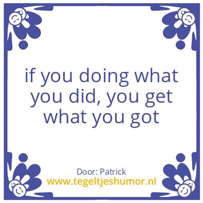 Tegeltje: if you doing what you did, you