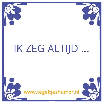 Tegeltje: ik zeg altijd
