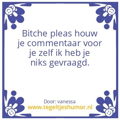 Tegeltje: Bitchjes be like