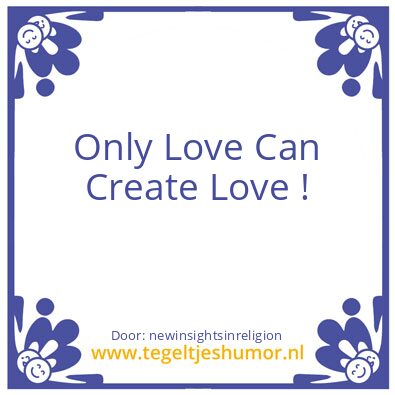 Tegeltje: Only Love Can Create Love !