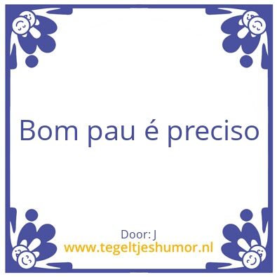 Tegeltje: Bom pau Ã© preciso