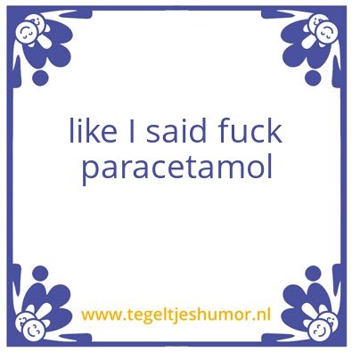 Tegeltje: like I said fuck paracetamol