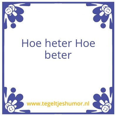 Tegeltje: hoe heter hoe beter