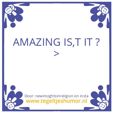 Tegeltje: Amazing ISNT IT ?