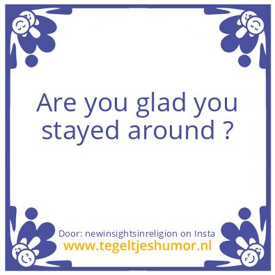 Tegeltje: Are you glad you stayed around
