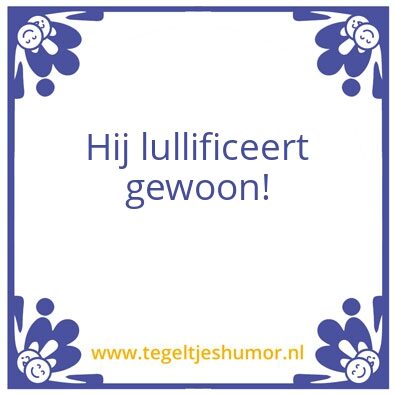 Tegeltje: Hij lullificeert gewoon!